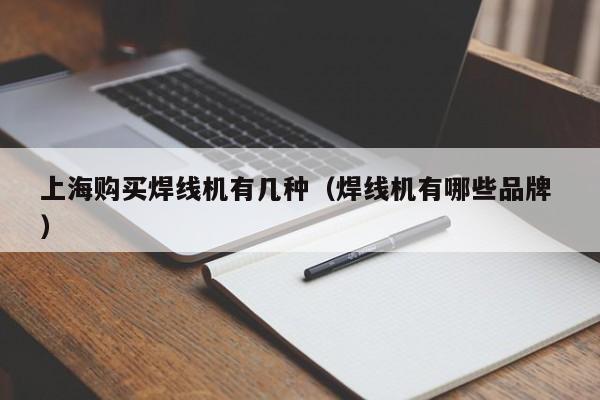 上海購(gòu)買焊線機(jī)有幾種（焊線機(jī)有哪些品牌 ）