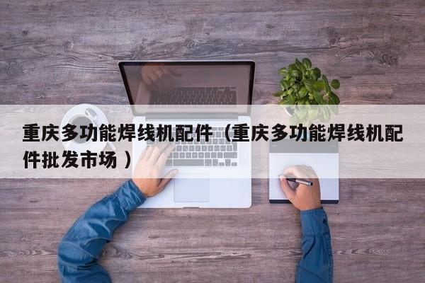 重慶多功能焊線機配件（重慶多功能焊線機配件批發(fā)市場 ）